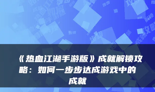 《热血江湖手游版》成就解锁攻略:如何一步步达成游戏中的成就