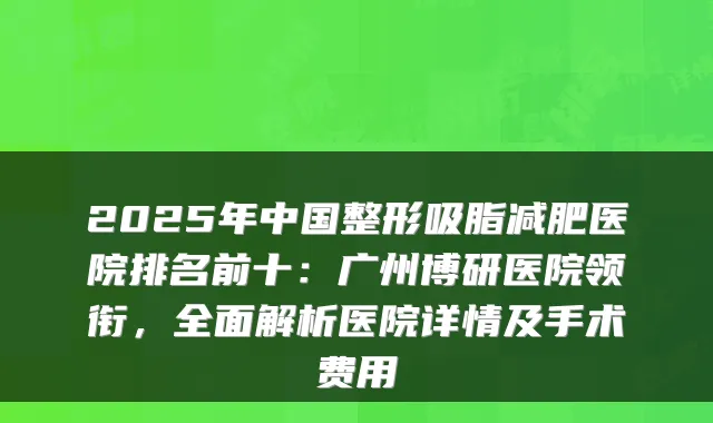 2025年中国整形吸脂减肥医院排名前十:广州博研医院领衔,全面解析医院详情及手术费用