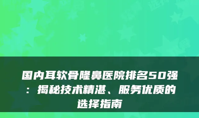 国内耳软骨隆鼻医院排名50强：揭秘技术精湛、服务优质的选择指南