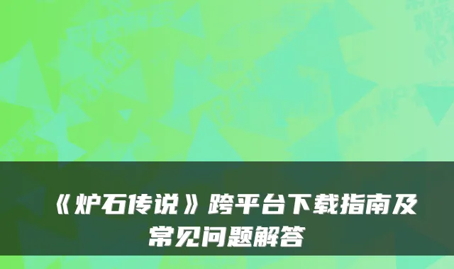 《炉石传说》跨平台下载指南及常见问题解答