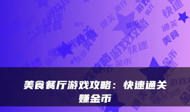 美食餐厅游戏攻略:快速通关赚金币
