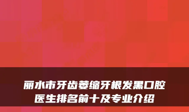 丽水市牙齿萎缩牙根发黑口腔医生排名前十及专业介绍