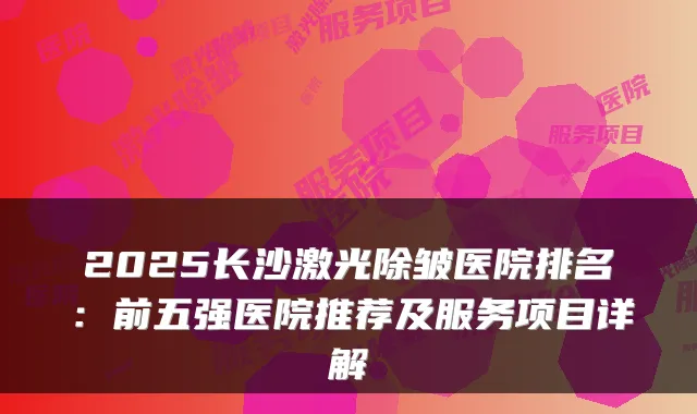 2025长沙激光除皱医院排名：前五强医院推荐及服务项目详解