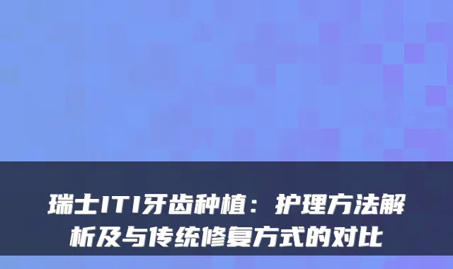 瑞士ITI牙齿种植：护理方法解析及与传统修复方式的对比