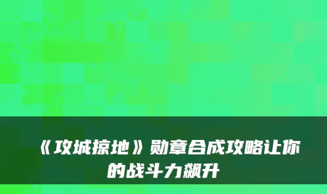 《攻城掠地》勋章合成攻略让你的战斗力飙升