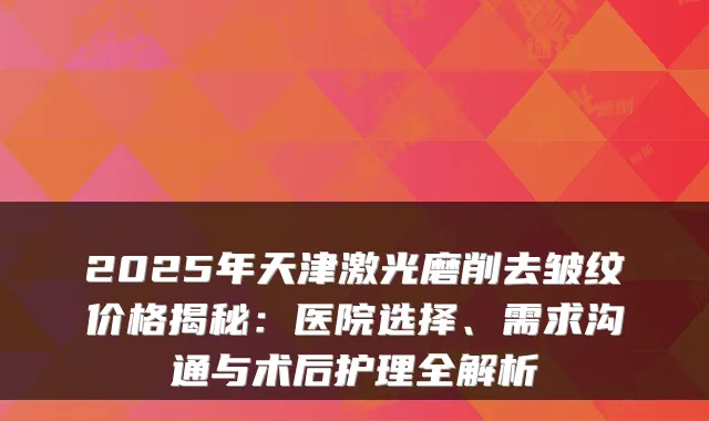 2025年天津激光磨削去皱纹价格揭秘：医院选择、需求沟通与术后护理全解析