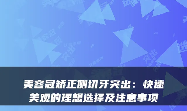美容冠矫正侧切牙突出:快速美观的理想选择及注意事项