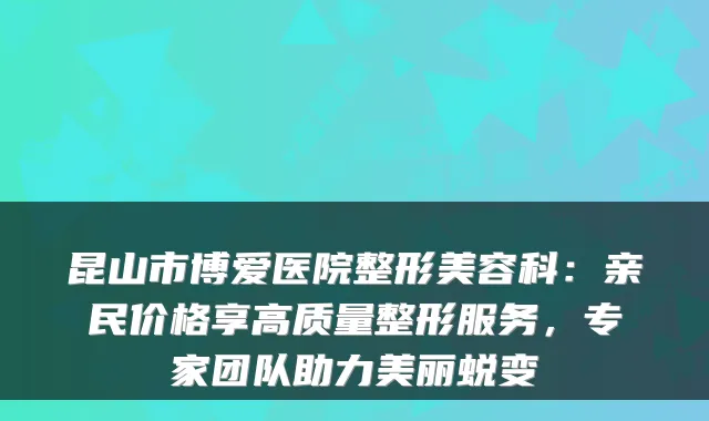 昆山市博爱医院整形美容科：亲民价格享高质量整形服务，专家团队助力美丽蜕变