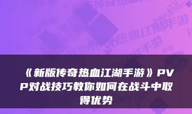 《新版传奇热血江湖手游》PVP对战技巧教你如何在战斗中取得优势