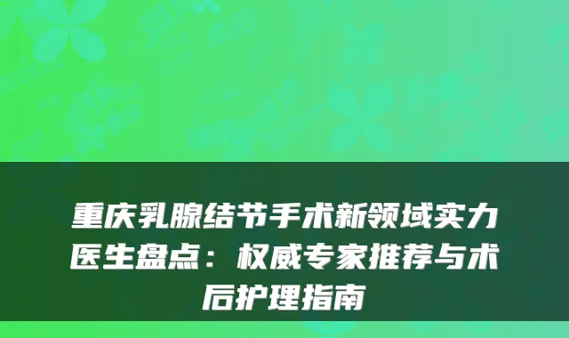 重庆乳腺结节手术新领域实力医生盘点：专家推荐与术后护理指南