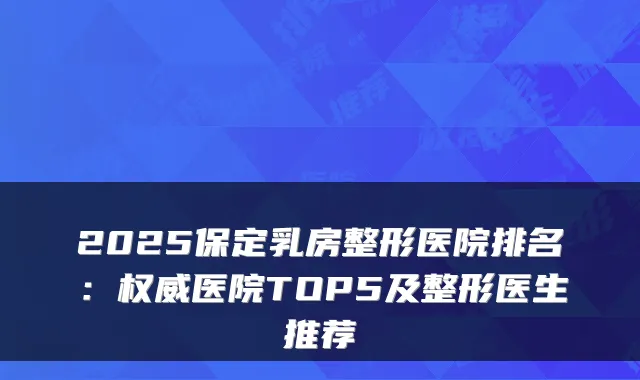 2025保定乳房整形医院排名:权威医院TOP5及整形医生推荐