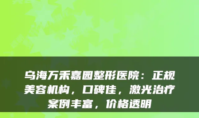 乌海万禾嘉园整形医院：正规美容机构，口碑佳，激光案例丰富，价格透明