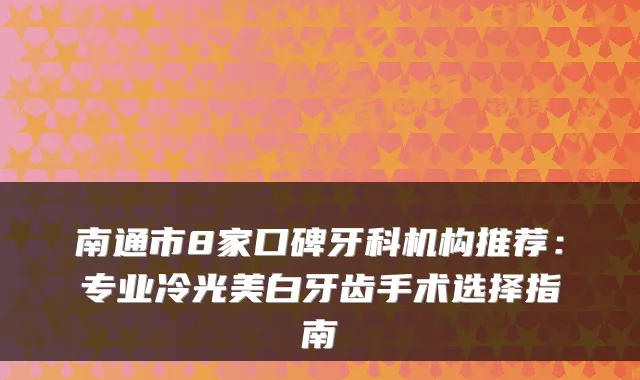 南通市8家口碑牙科机构推荐:专业冷光美白牙齿手术选择指南