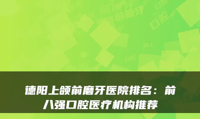 德阳上颌前磨牙医院排名：前八强口腔医疗机构推荐