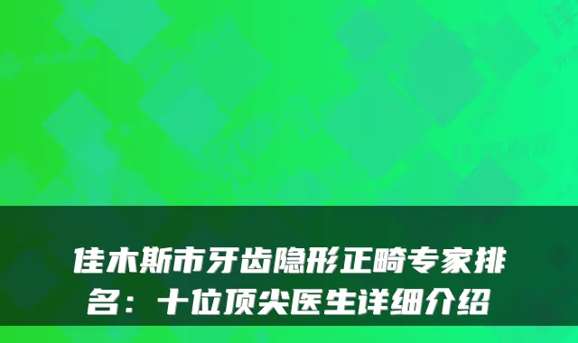 佳木斯市牙齿隐形正畸专家排名：十位医生详细介绍