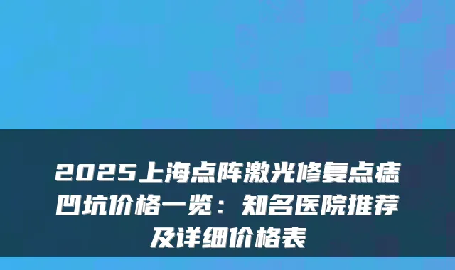 2025上海点阵激光修复点痣凹坑价格一览：知名医院推荐及详细价格表