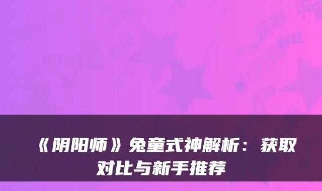 《阴阳师》兔童式神解析：获取对比与新手推荐
