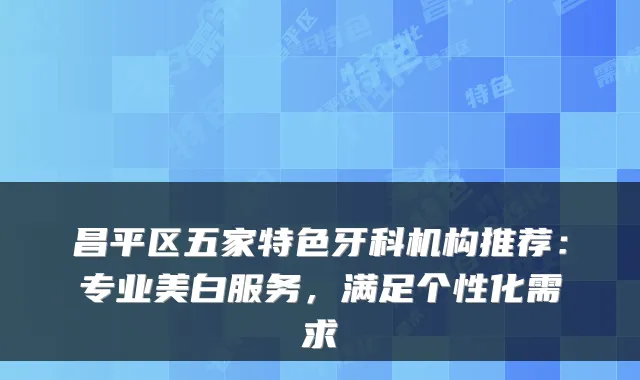 昌平区五家特色牙科机构推荐：专业美白服务，满足个性化需求