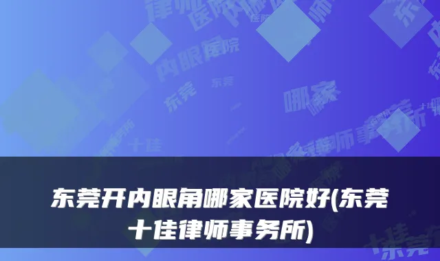 东莞开内眼角哪家医院好(东莞十佳律师事务所)