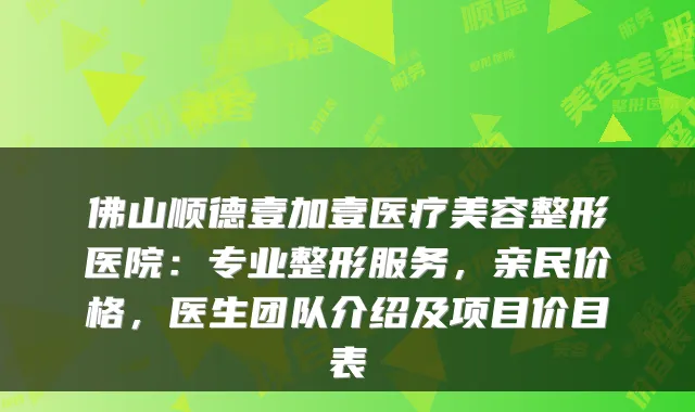 佛山顺德壹加壹医疗美容整形医院：专业整形服务，亲民价格，医生团队介绍及项目价目表