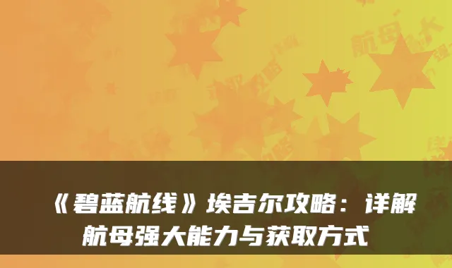 《碧蓝航线》埃吉尔攻略：详解航母强大能力与获取方式