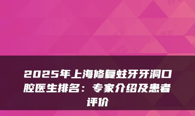 2025年上海修复蛀牙牙洞口腔医生排名：专家介绍及患者评价