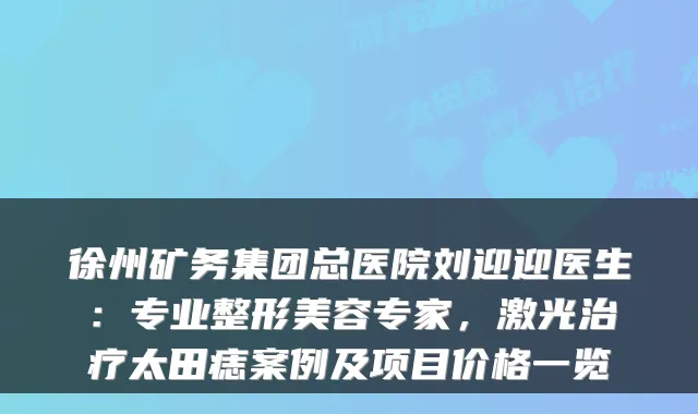 徐州矿务集团总医院刘迎迎医生：专业整形美容专家，激光太田痣案例及项目价格一览