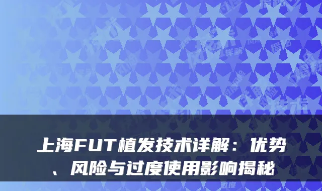 上海FUT植发技术详解：优势、风险与过度使用影响揭秘