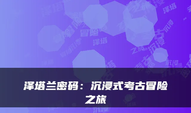 泽塔兰密码：沉浸式考古冒险之旅