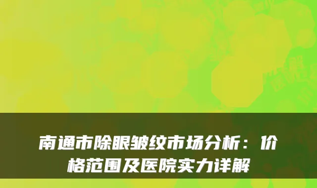 南通市除眼皱纹市场分析：价格范围及医院实力详解
