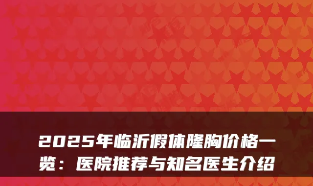 2025年临沂假体隆胸价格一览：医院推荐与知名医生介绍