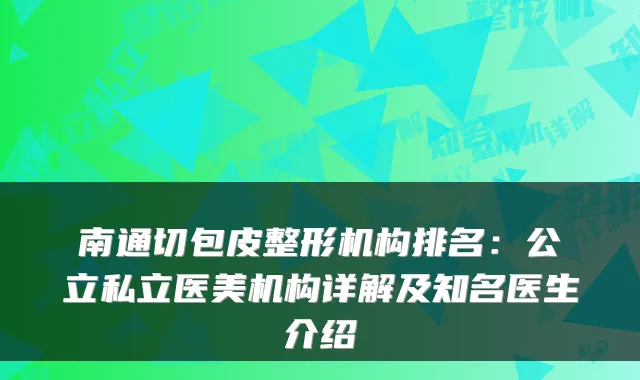 南通切包皮整形机构排名：公立私立医美机构详解及知名医生介绍