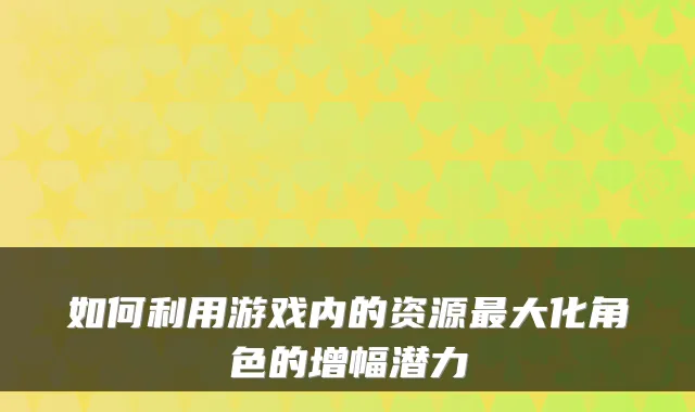 如何利用游戏内的资源大化角色的增幅潜力