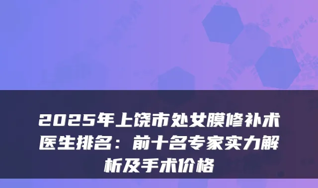 2025年上饶市处女膜修补术医生排名：前十名专家实力解析及手术价格
