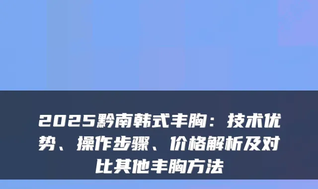 2025黔南韩式丰胸：技术优势、操作步骤、价格解析及对比其他丰胸方法