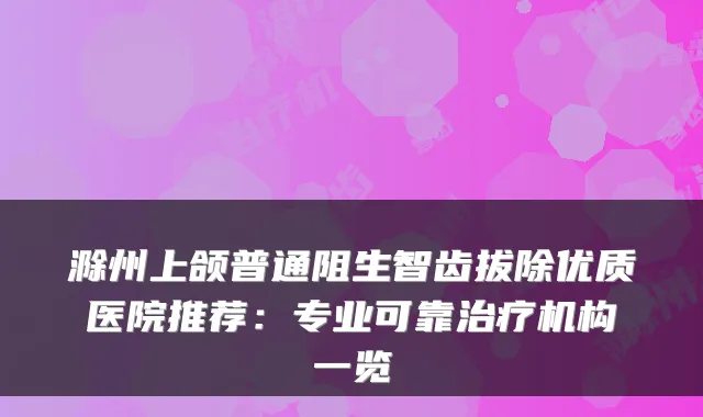 滁州上颌普通阻生智齿拔除优质医院推荐:专业可靠机构一览