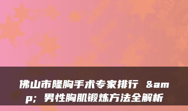 佛山市隆胸手术专家排行 & 男性胸肌锻炼方法全解析