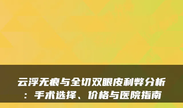 云浮无痕与全切双眼皮利弊分析：手术选择、价格与医院指南