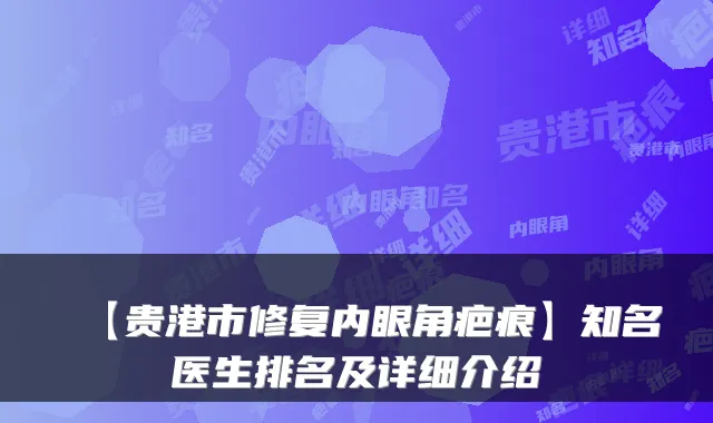 【贵港市修复内眼角疤痕】知名医生排名及详细介绍
