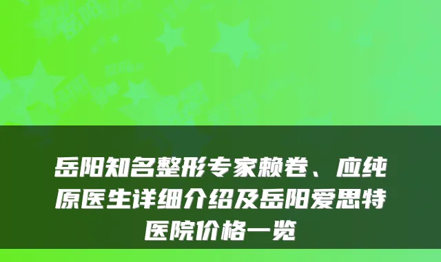 岳阳知名整形专家赖卷、应纯原医生详细介绍及岳阳爱思特医院价格一览