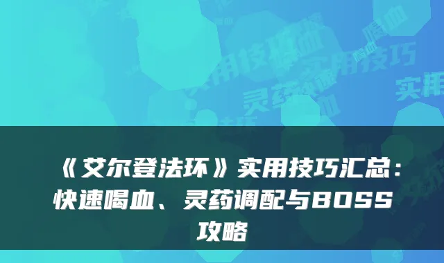 《艾尔登法环》实用技巧汇总：快速喝血、灵药调配与BOSS攻略