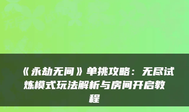 《永劫无间》单挑攻略：无尽试炼模式玩法解析与房间开启教程
