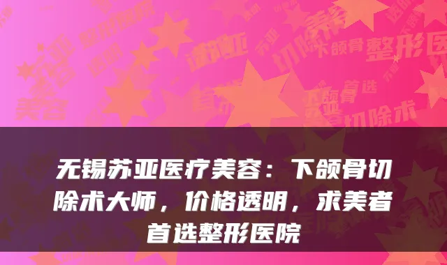 无锡苏亚医疗美容:下颌骨切除术大师,价格透明,求美者首选整形医院