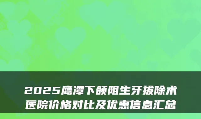2025鹰潭下颌阻生牙拔除术医院价格对比及优惠信息汇总