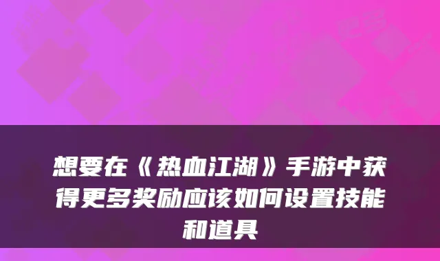 想要在《热血江湖》手游中获得更多奖励应该如何设置技能和道具