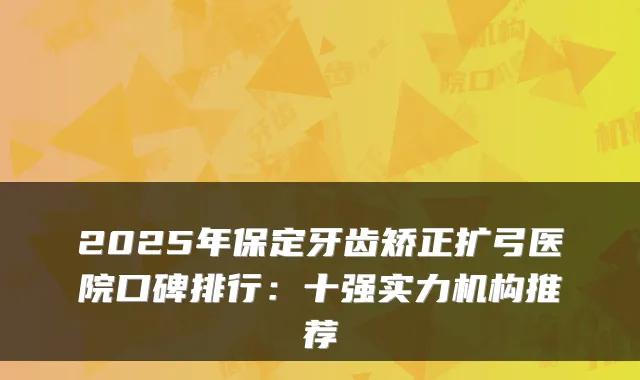 2025年保定牙齿矫正扩弓医院口碑排行：十强实力机构推荐