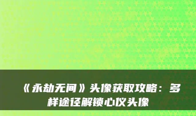 《永劫无间》头像获取攻略：多样途径解锁心仪头像