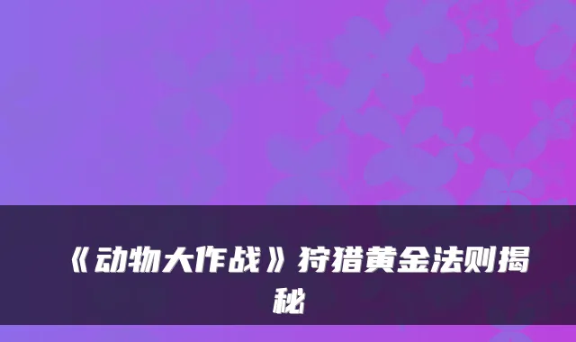 《动物大作战》狩猎黄金法则揭秘