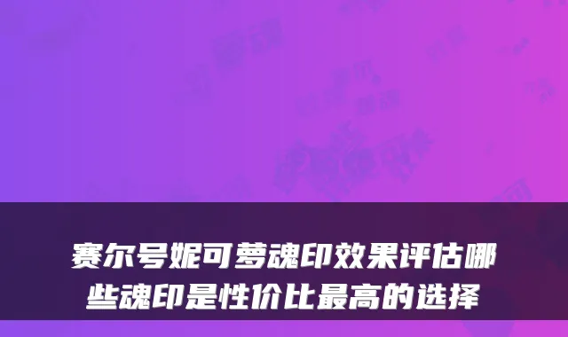 赛尔号妮可萝魂印效果评估哪些魂印是性价比最高的选择