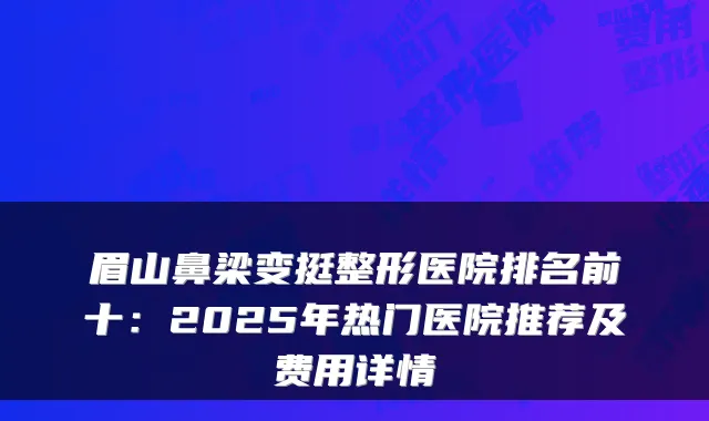 眉山鼻梁变挺整形医院排名前十：2025年热门医院推荐及费用详情